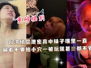 台湾情侣泄密高中妹子嘴里一直喊着不要拍，小穴一被玩就甚麼都不管