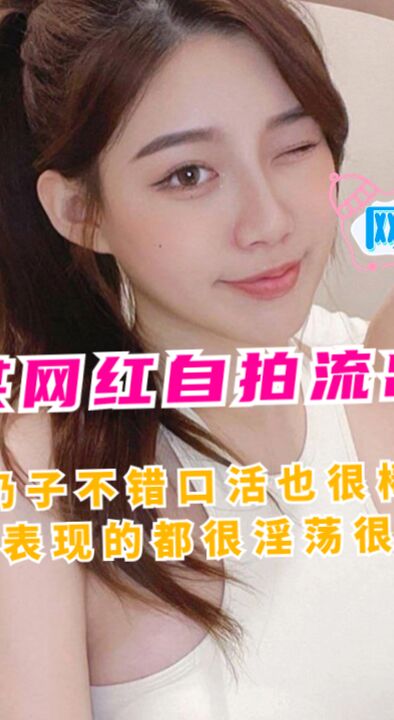 某网红自拍流出 ，奶子不错 ，口活也很棒的说 ，全程表现的都很淫荡，很主动