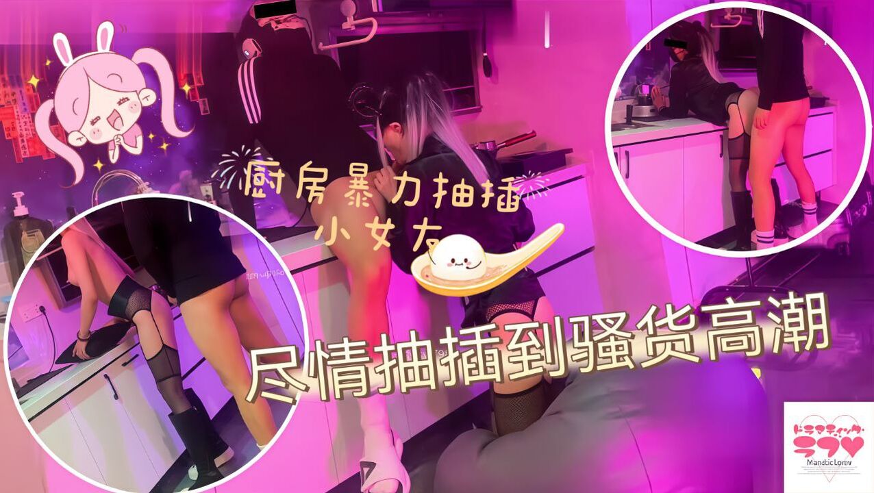 厨房暴力抽插小女友，尽情抽插干到骚货高潮